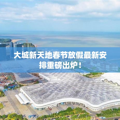 大城新天地春節(jié)放假最新安排重磅出爐！