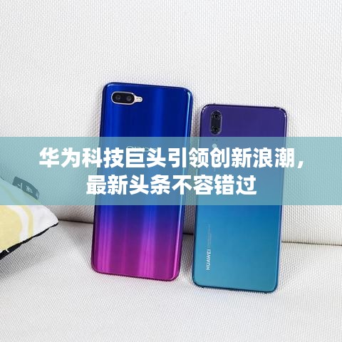 華為科技巨頭引領(lǐng)創(chuàng)新浪潮，最新頭條不容錯(cuò)過