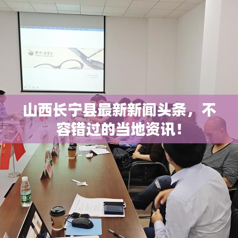 山西長寧縣最新新聞頭條，不容錯過的當(dāng)?shù)刭Y訊！