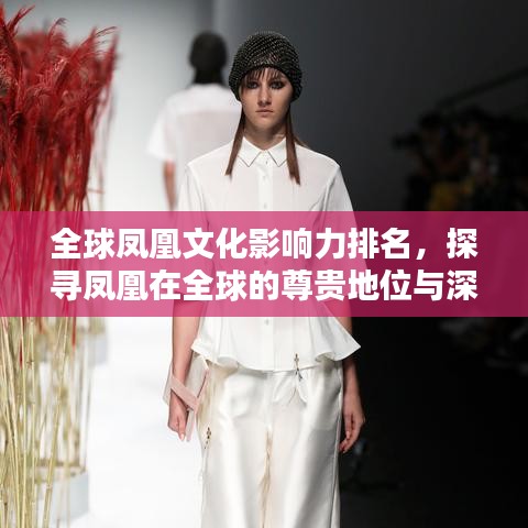 全球鳳凰文化影響力排名，探尋鳳凰在全球的尊貴地位與深遠(yuǎn)影響