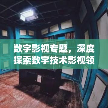 數(shù)字影視專題，深度探索數(shù)字技術(shù)影視領域的應用與發(fā)展