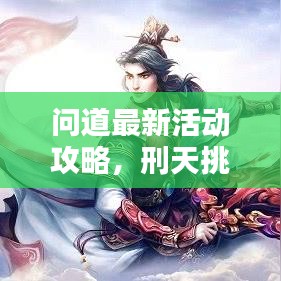 問道最新活動攻略，刑天挑戰(zhàn)詳解，輕松掌握制勝秘訣！