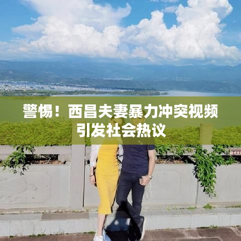 警惕！西昌夫妻暴力沖突視頻引發(fā)社會熱議